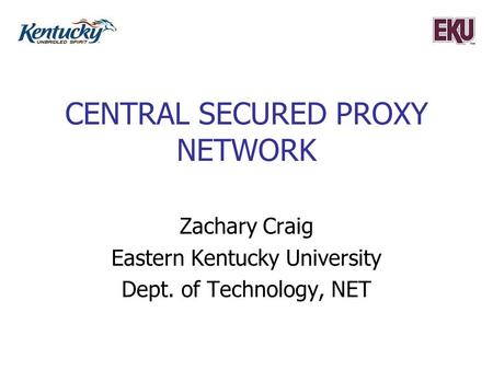 CENTRAL SECURED PROXY NETWORK Zachary Craig Eastern Kentucky University Dept. of Technology, NET.