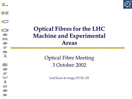 Optical Fibres for the LHC Machine and Experimental Areas Optical Fibre Meeting 3 October 2002 Luit Koert de Jonge/ST-EL-OF.