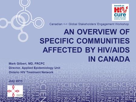 AN OVERVIEW OF SPECIFIC COMMUNITIES AFFECTED BY HIV/AIDS IN CANADA Canadian Global Stakeholders’ Engagement Workshop Mark Gilbert, MD, FRCPC Director,