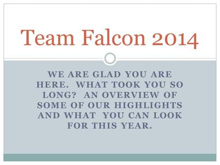 WE ARE GLAD YOU ARE HERE. WHAT TOOK YOU SO LONG? AN OVERVIEW OF SOME OF OUR HIGHLIGHTS AND WHAT YOU CAN LOOK FOR THIS YEAR. Team Falcon 2014.