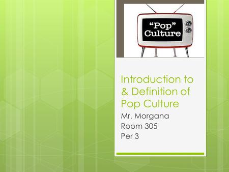 Introduction to & Definition of Pop Culture Mr. Morgana Room 305 Per 3.