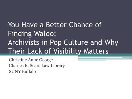 You Have a Better Chance of Finding Waldo: Archivists in Pop Culture and Why Their Lack of Visibility Matters Christine Anne George Charles B. Sears Law.