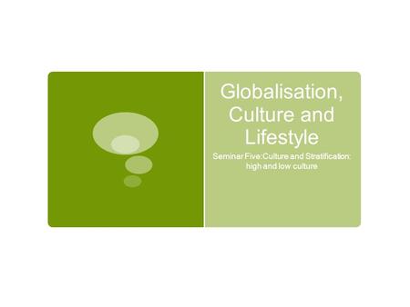 Globalisation, Culture and Lifestyle Seminar Five:Culture and Stratification: high and low culture.