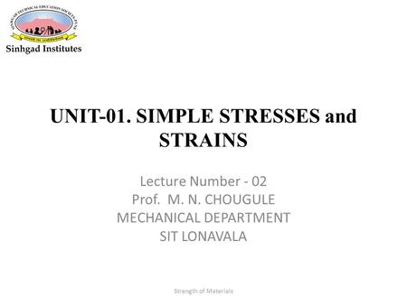 UNIT-01. SIMPLE STRESSES and STRAINS Lecture Number - 02 Prof. M. N. CHOUGULE MECHANICAL DEPARTMENT SIT LONAVALA Strength of Materials.