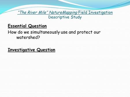 “The River Mile” NatureMapping Field Investigation Descriptive Study Essential Question How do we simultaneously use and protect our watershed? Investigative.