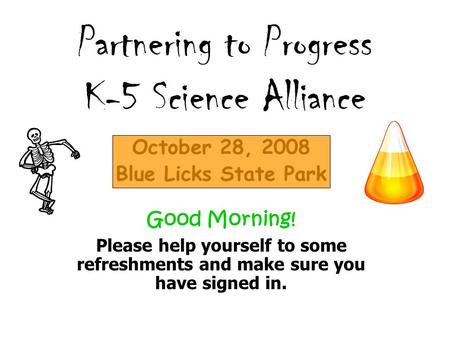 Partnering to Progress K-5 Science Alliance October 28, 2008 Blue Licks State Park Good Morning! Please help yourself to some refreshments and make sure.