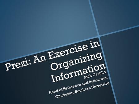 Prezi: An Exercise in Organizing Information Ruth Castillo Head of Reference and Instruction Charleston Southern University.