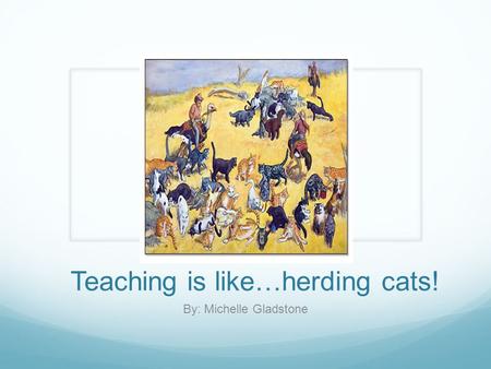 Teaching is like…herding cats! By: Michelle Gladstone.