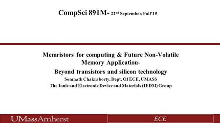 ECE Memristors for computing & Future Non-Volatile Memory Application- Beyond transistors and silicon technology Somnath Chakraborty, Dept. Of ECE, UMASS.