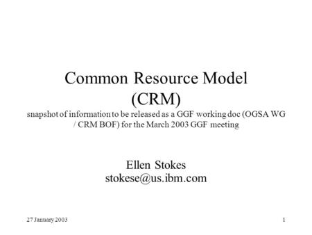 27 January 20031 Common Resource Model (CRM) snapshot of information to be released as a GGF working doc (OGSA WG / CRM BOF) for the March 2003 GGF meeting.