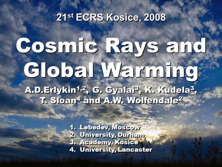 Cosmic Rays and Global Warming Cosmic Rays and Global Warming A.D.Erlykin 1,2, G. Gyalai 3, K. Kudela 3, T. Sloan 4 and A.W. Wolfendale 2 A.D.Erlykin 1,2,