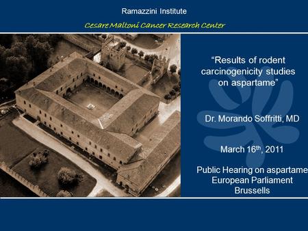 Ramazzini Institute Cesare Maltoni Cancer Research Center “Results of rodent carcinogenicity studies on aspartame” Dr. Morando Soffritti, MD March 16 th,