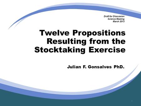 Julian F. Gonsalves PhD. 1 Twelve Propositions Resulting from the Stocktaking Exercise Draft for Discussion Science Meeting March 2013.