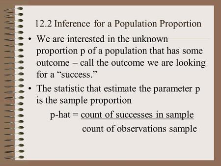 12.2 Inference for a Population Proportion We are interested in the unknown proportion p of a population that has some outcome – call the outcome we are.