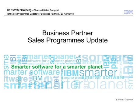 © 2011 IBM Corporation Business Partner Sales Programmes Update Christoffer Højberg - Channel Sales Support IBM Sales Progammes Update for Business Partners,