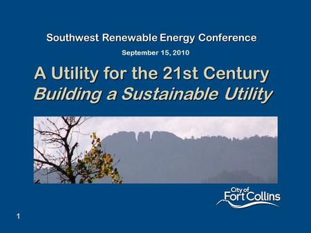 1 Southwest Renewable Energy Conference A Utility for the 21st Century Building a Sustainable Utility September 15, 2010.