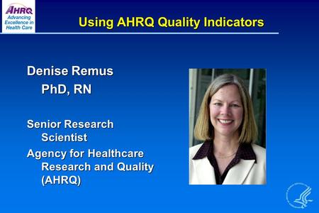 Using AHRQ Quality Indicators Denise Remus PhD, RN Senior Research Scientist Agency for Healthcare Research and Quality (AHRQ)