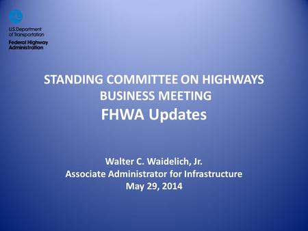 STANDING COMMITTEE ON HIGHWAYS BUSINESS MEETING FHWA Updates Walter C. Waidelich, Jr. Associate Administrator for Infrastructure May 29, 2014.