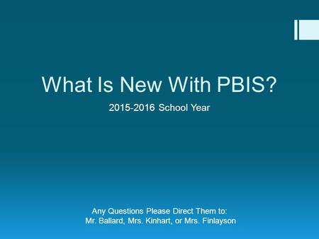 What Is New With PBIS? 2015-2016 School Year Any Questions Please Direct Them to: Mr. Ballard, Mrs. Kinhart, or Mrs. Finlayson.