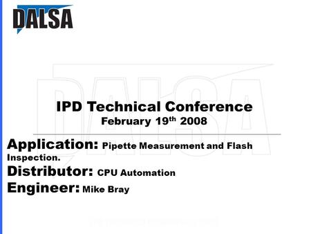 IPD Technical Conference February 19 th 2008 Application: Pipette Measurement and Flash Inspection. Distributor: CPU Automation Engineer: Mike Bray.