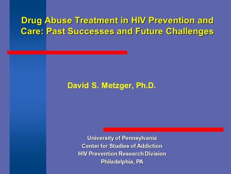 Drug Abuse Treatment in HIV Prevention and Care: Past Successes and Future Challenges David S. Metzger, Ph.D. University of Pennsylvania Center for Studies.