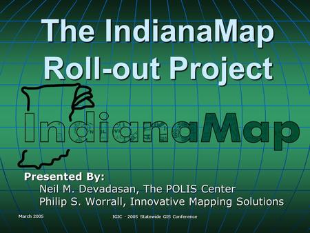 March 2005 IGIC - 2005 Statewide GIS Conference The IndianaMap Roll-out Project Presented By: Neil M. Devadasan, The POLIS Center Philip S. Worrall, Innovative.