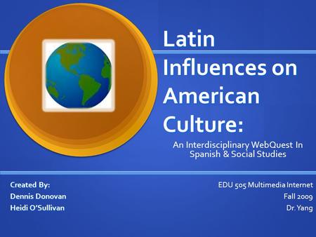 Latin Influences on American Culture: Created By: Dennis Donovan Heidi O’Sullivan An Interdisciplinary WebQuest In Spanish & Social Studies EDU 505 Multimedia.