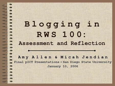 B l o g g i n g i n R W S 1 0 0: Assessment and Reflection A m y A l l e n & M i c a h J e n d i a n Final pICT Presentations – San Diego State University.