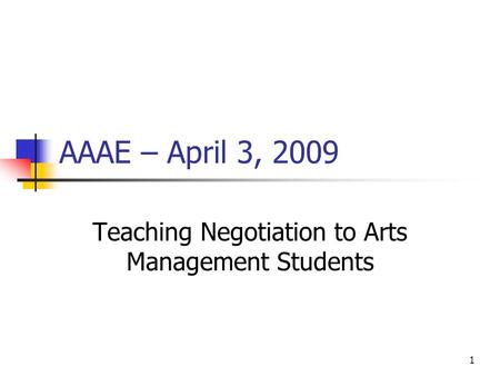 1 AAAE – April 3, 2009 Teaching Negotiation to Arts Management Students.