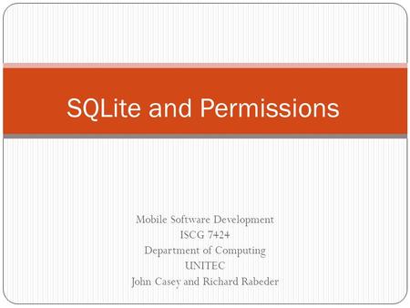 Mobile Software Development ISCG 7424 Department of Computing UNITEC John Casey and Richard Rabeder SQLite and Permissions.