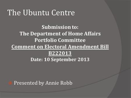 The Ubuntu Centre Submission to: The Department of Home Affairs Portfolio Committee Comment on Electoral Amendment Bill B222013 Date: 10 September 2013.