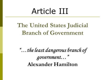 Article III The United States Judicial Branch of Government “…the least dangerous branch of government…” Alexander Hamilton.