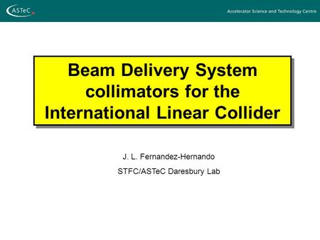 Beam Delivery System collimators for the International Linear Collider J. L. Fernandez-Hernando STFC/ASTeC Daresbury Lab.