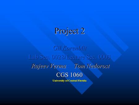 Project 2 Gil Korenblit Lab Sec. 0028/Lecture Sec. 0003 Rajeev Verma Tom Nedorost Rajeev Verma Tom Nedorost CGS 1060 University of Central Florida.