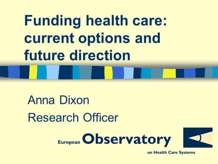 Funding health care: current options and future direction Anna Dixon Research Officer.