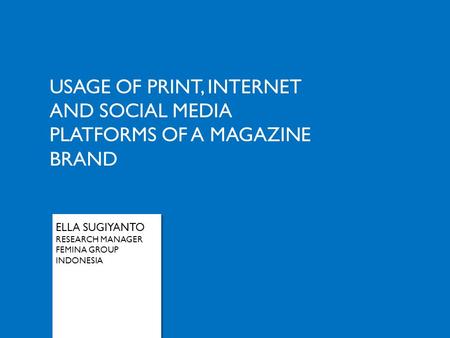 USAGE OF PRINT, INTERNET AND SOCIAL MEDIA PLATFORMS OF A MAGAZINE BRAND ELLA SUGIYANTO RESEARCH MANAGER FEMINA GROUP INDONESIA.