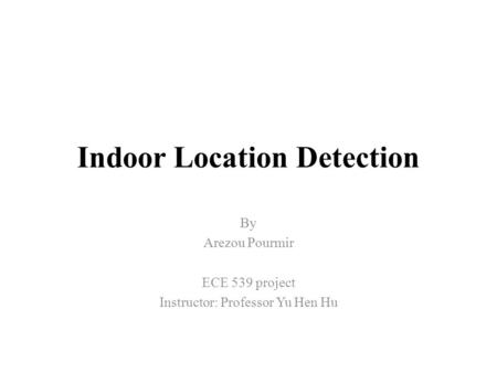 Indoor Location Detection By Arezou Pourmir ECE 539 project Instructor: Professor Yu Hen Hu.