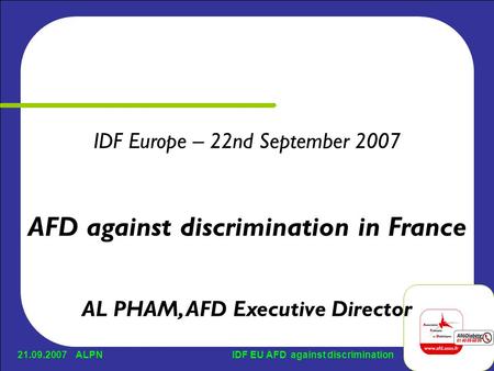 21.09.2007 ALPNIDF EU AFD against discrimination IDF Europe – 22nd September 2007 AFD against discrimination in France AL PHAM, AFD Executive Director.