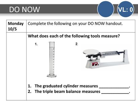 Monday 10/5 Complete the following on your DO NOW handout. What does each of the following tools measure? 1.The graduated cylinder measures _____________.