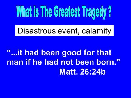 “...it had been good for that man if he had not been born.” Matt. 26:24b Disastrous event, calamity.