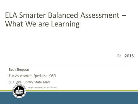 ELA Smarter Balanced Assessment – What We are Learning Beth Simpson ELA Assessment Specialist- OSPI SB Digital Library State Lead OFFICE OF SUPERINTENDENT.