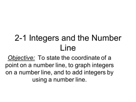 2-1 Integers and the Number Line Objective: To state the coordinate of a point on a number line, to graph integers on a number line, and to add integers.