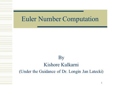 1 Euler Number Computation By Kishore Kulkarni (Under the Guidance of Dr. Longin Jan Latecki)