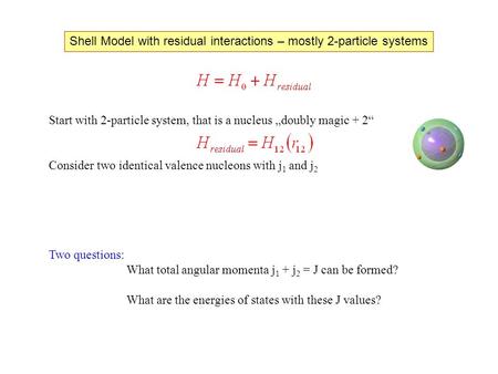 Shell Model with residual interactions – mostly 2-particle systems Start with 2-particle system, that is a nucleus „doubly magic + 2“ Consider two identical.