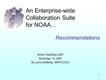 1 An Enterprise-wide Collaboration Suite for NOAA… Recommendations NOAA WebShop 2007 November 14, 2007 By Larry Goldberg, NMFS/OCIO.