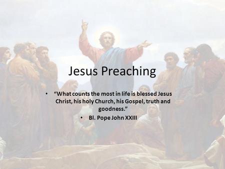 Jesus Preaching “What counts the most in life is blessed Jesus Christ, his holy Church, his Gospel, truth and goodness.” Bl. Pope John XXIII.