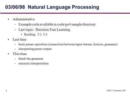 CSE573 Autumn 1997 1 03/06/98 Natural Language Processing Administrative –Example code available in code\ps4\sample directory –Last topic: Decision Tree.