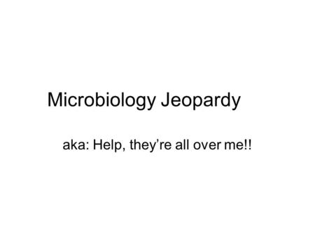 Microbiology Jeopardy aka: Help, they’re all over me!!