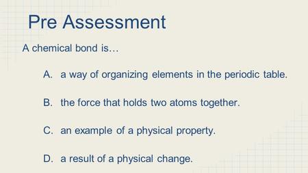 A chemical bond is… A.a way of organizing elements in the periodic table. B.the force that holds two atoms together. C.an example of a physical property.