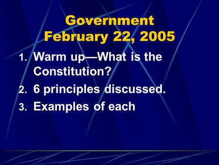 Government February 22, 2005 1. Warm up—What is the Constitution? 2. 6 principles discussed. 3. Examples of each.